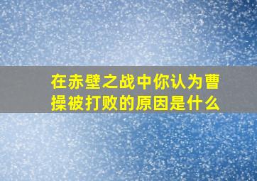 在赤壁之战中你认为曹操被打败的原因是什么