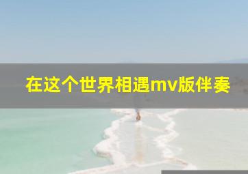 在这个世界相遇mv版伴奏