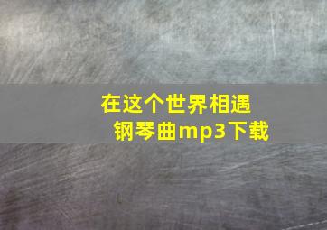 在这个世界相遇钢琴曲mp3下载