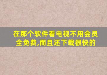 在那个软件看电视不用会员全免费,而且还下载很快的