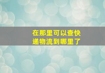 在那里可以查快递物流到哪里了