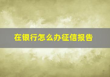 在银行怎么办征信报告