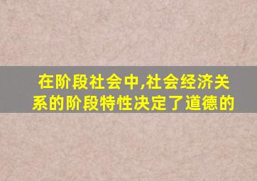 在阶段社会中,社会经济关系的阶段特性决定了道德的