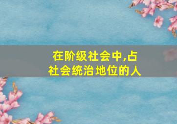 在阶级社会中,占社会统治地位的人