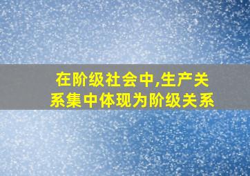 在阶级社会中,生产关系集中体现为阶级关系