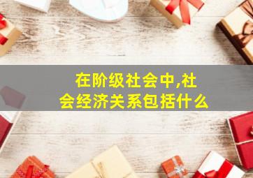 在阶级社会中,社会经济关系包括什么