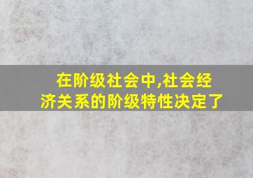 在阶级社会中,社会经济关系的阶级特性决定了