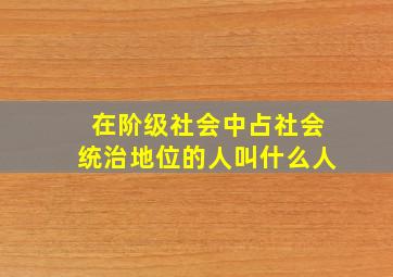 在阶级社会中占社会统治地位的人叫什么人