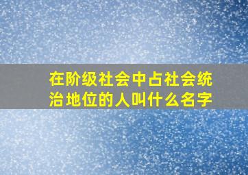 在阶级社会中占社会统治地位的人叫什么名字