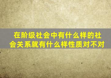 在阶级社会中有什么样的社会关系就有什么样性质对不对