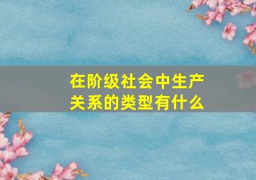 在阶级社会中生产关系的类型有什么