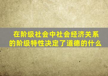 在阶级社会中社会经济关系的阶级特性决定了道德的什么