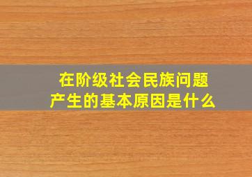 在阶级社会民族问题产生的基本原因是什么