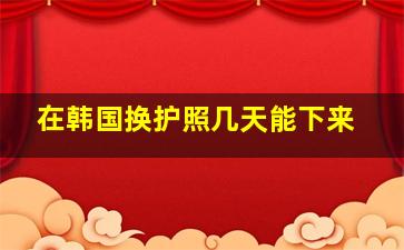 在韩国换护照几天能下来