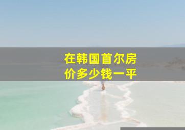 在韩国首尔房价多少钱一平