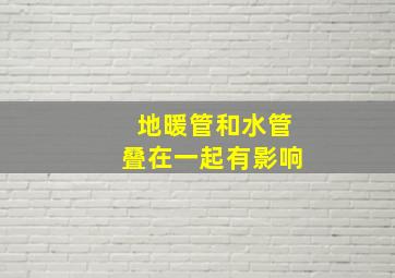 地暖管和水管叠在一起有影响