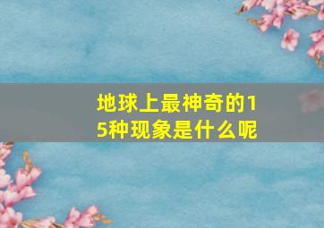 地球上最神奇的15种现象是什么呢