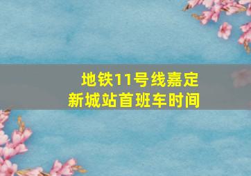 地铁11号线嘉定新城站首班车时间