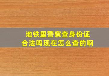 地铁里警察查身份证合法吗现在怎么查的啊