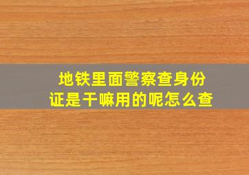 地铁里面警察查身份证是干嘛用的呢怎么查