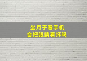 坐月子看手机会把眼睛看坏吗