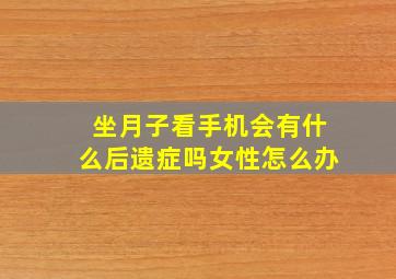 坐月子看手机会有什么后遗症吗女性怎么办