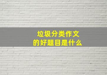 垃圾分类作文的好题目是什么