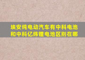 埃安纯电动汽车有中科电池和中科亿纬锂电池区别在哪