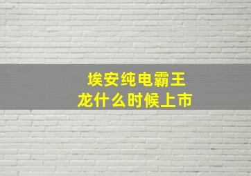 埃安纯电霸王龙什么时候上市