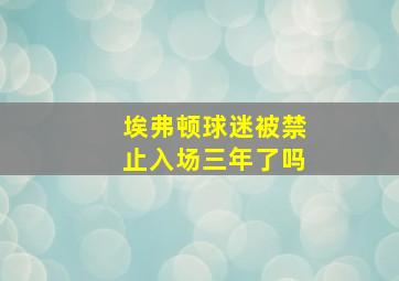 埃弗顿球迷被禁止入场三年了吗