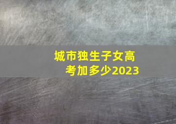 城市独生子女高考加多少2023