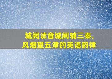 城阙读音城阙辅三秦,风烟望五津的英语韵律