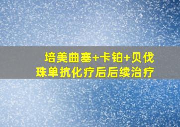 培美曲塞+卡铂+贝伐珠单抗化疗后后续治疗