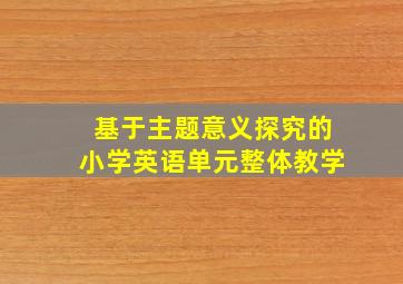 基于主题意义探究的小学英语单元整体教学