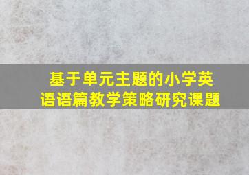 基于单元主题的小学英语语篇教学策略研究课题