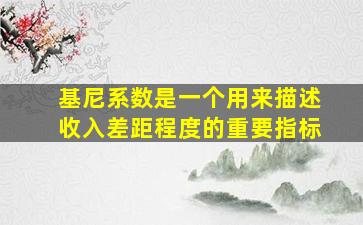 基尼系数是一个用来描述收入差距程度的重要指标