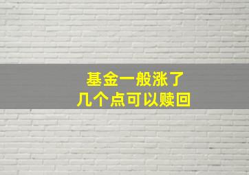 基金一般涨了几个点可以赎回