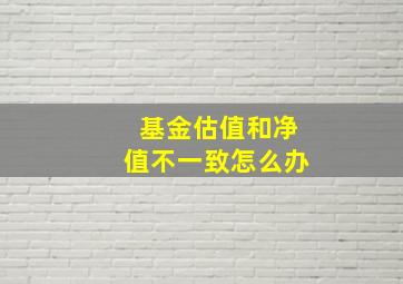 基金估值和净值不一致怎么办