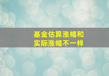 基金估算涨幅和实际涨幅不一样