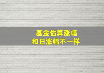 基金估算涨幅和日涨幅不一样