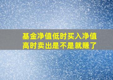 基金净值低时买入净值高时卖出是不是就赚了