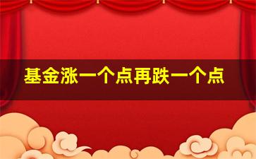 基金涨一个点再跌一个点