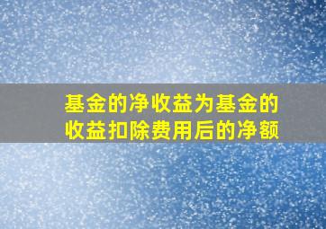 基金的净收益为基金的收益扣除费用后的净额