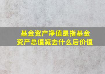 基金资产净值是指基金资产总值减去什么后价值