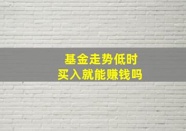 基金走势低时买入就能赚钱吗