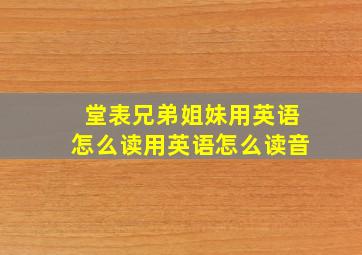 堂表兄弟姐妹用英语怎么读用英语怎么读音