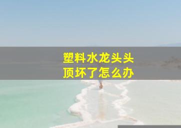 塑料水龙头头顶坏了怎么办