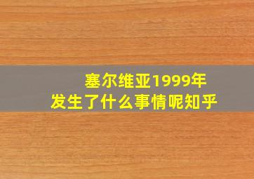 塞尔维亚1999年发生了什么事情呢知乎