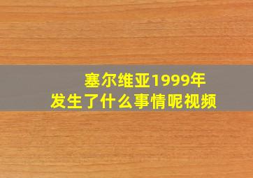 塞尔维亚1999年发生了什么事情呢视频