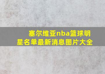 塞尔维亚nba篮球明星名单最新消息图片大全